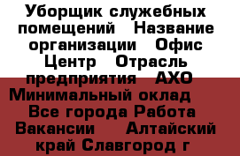 Уборщик служебных помещений › Название организации ­ Офис-Центр › Отрасль предприятия ­ АХО › Минимальный оклад ­ 1 - Все города Работа » Вакансии   . Алтайский край,Славгород г.